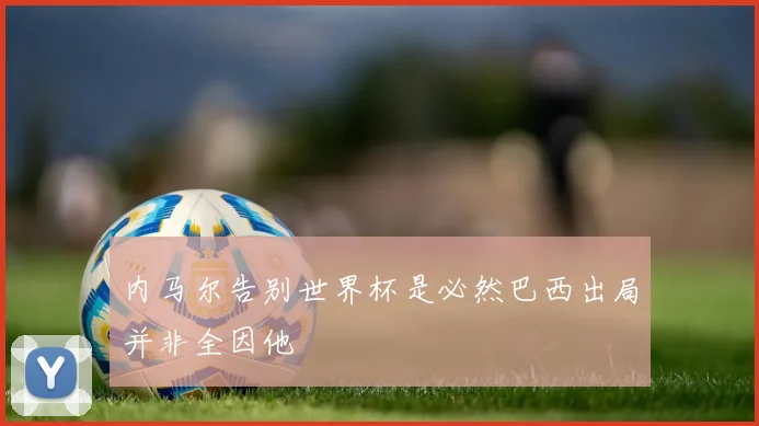 内马尔告别世界杯是必然巴西出局并非全因他