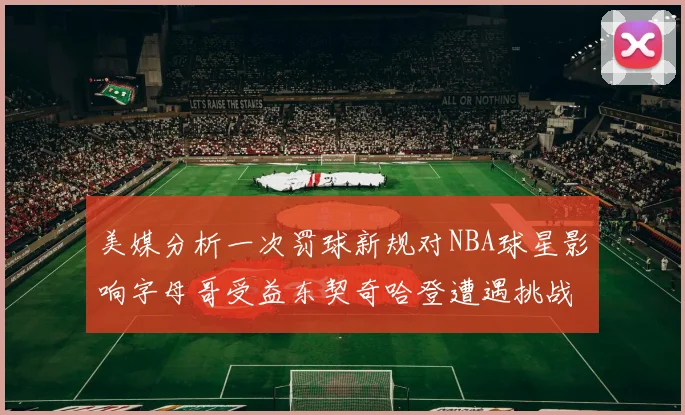 美媒分析一次罚球新规对NBA球星影响字母哥受益东契奇哈登遭遇挑战