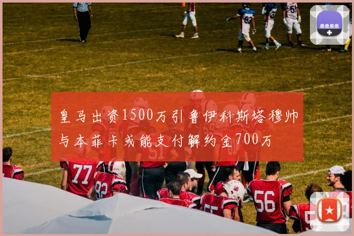 皇马出资1500万引鲁伊科斯塔穆帅与本菲卡或能支付解约金700万