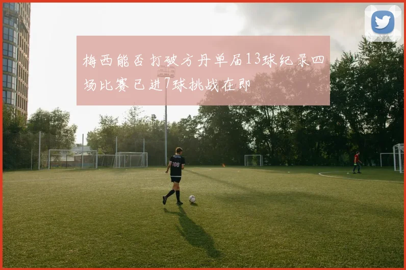 梅西能否打破方丹单届13球纪录四场比赛已进7球挑战在即