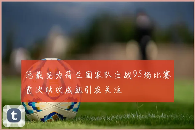 范戴克为荷兰国家队出战95场比赛首次助攻成就引发关注