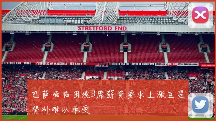 巴萨面临困境B席薪资要求上涨巨星替补难以承受