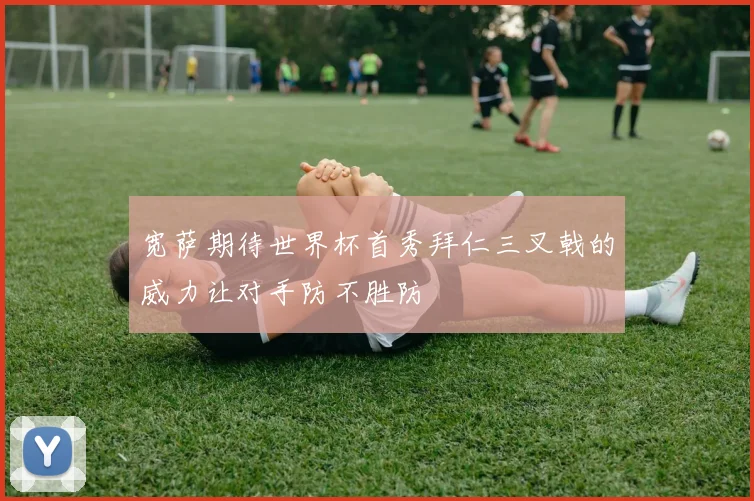宽萨期待世界杯首秀拜仁三叉戟的威力让对手防不胜防