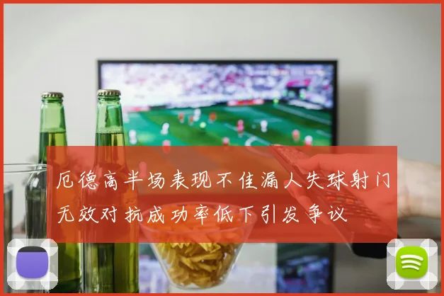 厄德高半场表现不佳漏人失球射门无效对抗成功率低下引发争议