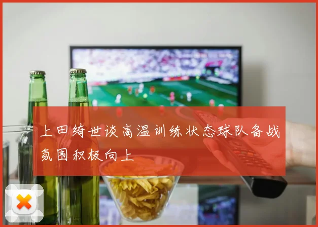 上田绮世谈高温训练状态球队备战氛围积极向上