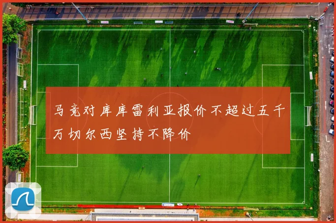 马竞对库库雷利亚报价不超过五千万切尔西坚持不降价