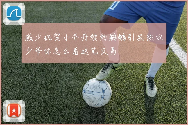 威少祝贺小乔丹续约鹈鹕引发热议少爷你怎么看这笔交易