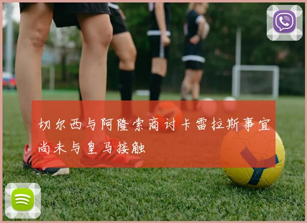 切尔西与阿隆索商讨卡雷拉斯事宜尚未与皇马接触