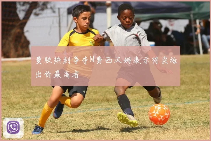 曼联热刺争夺M费西汉姆表示将卖给出价最高者