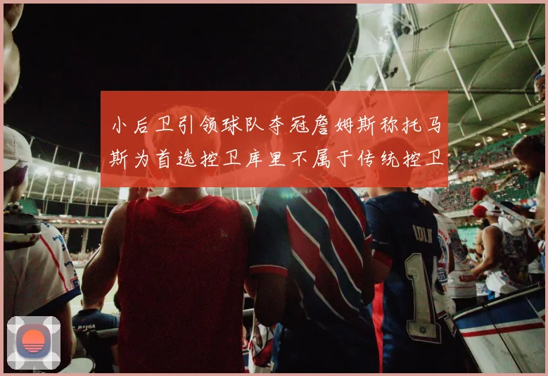 小后卫引领球队夺冠詹姆斯称托马斯为首选控卫库里不属于传统控卫类型