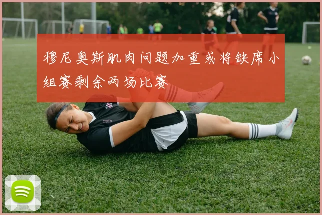 穆尼奥斯肌肉问题加重或将缺席小组赛剩余两场比赛