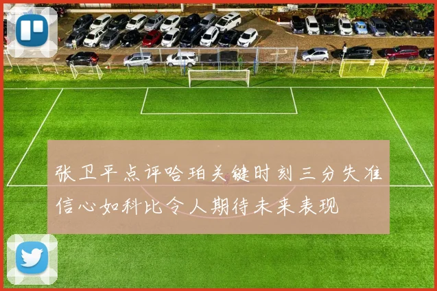 张卫平点评哈珀关键时刻三分失准信心如科比令人期待未来表现