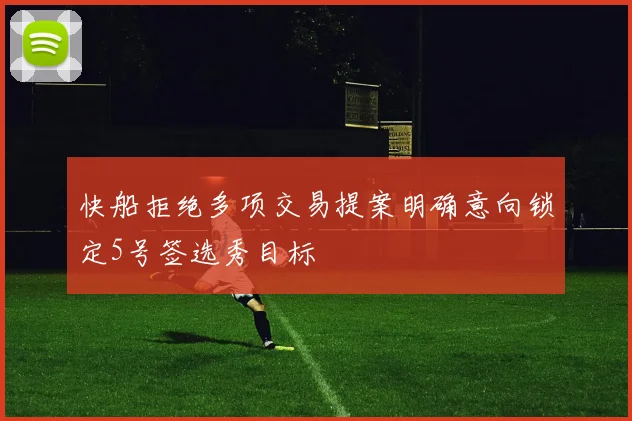 快船拒绝多项交易提案明确意向锁定5号签选秀目标